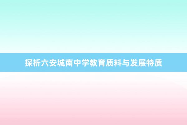 探析六安城南中学教育质料与发展特质